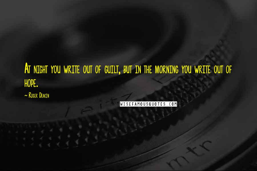 Roger Deakin Quotes: At night you write out of guilt, but in the morning you write out of hope.