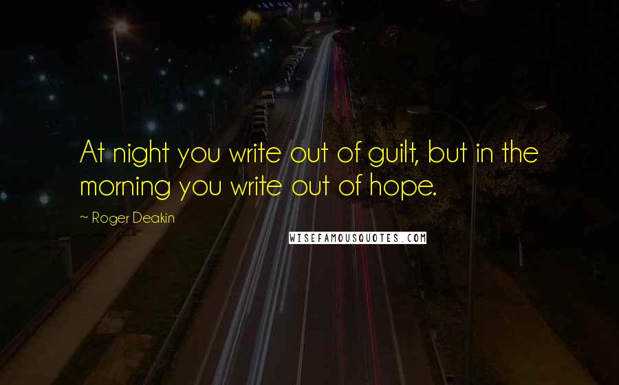 Roger Deakin Quotes: At night you write out of guilt, but in the morning you write out of hope.