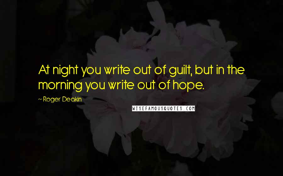 Roger Deakin Quotes: At night you write out of guilt, but in the morning you write out of hope.