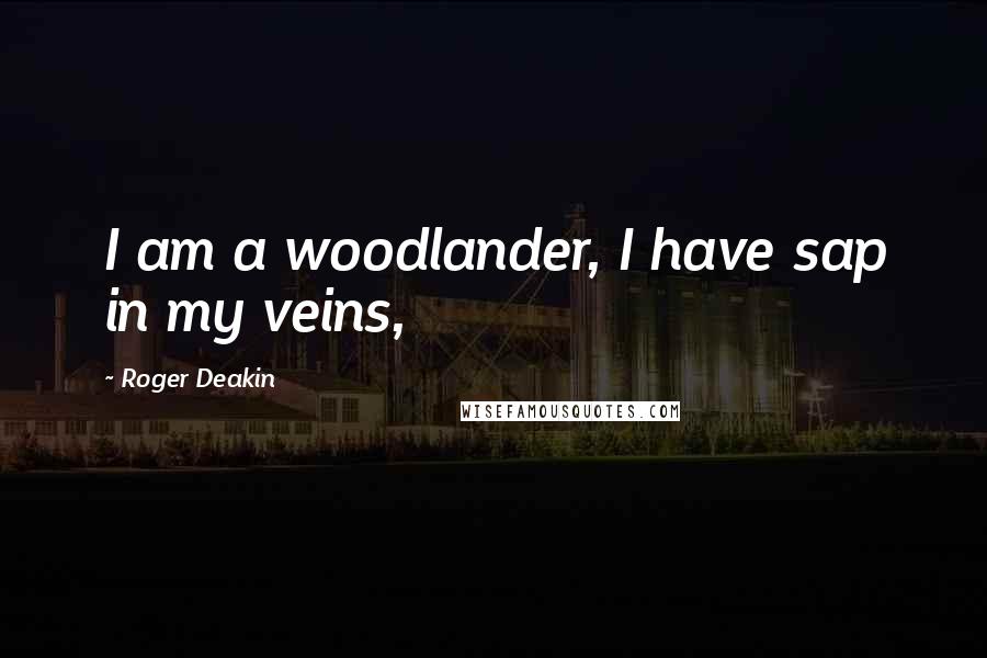 Roger Deakin Quotes: I am a woodlander, I have sap in my veins,