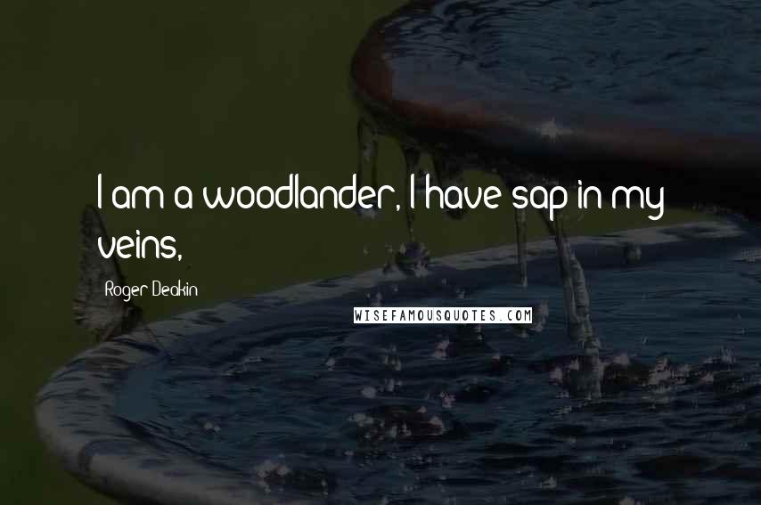 Roger Deakin Quotes: I am a woodlander, I have sap in my veins,