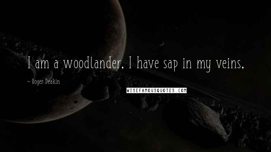 Roger Deakin Quotes: I am a woodlander, I have sap in my veins,