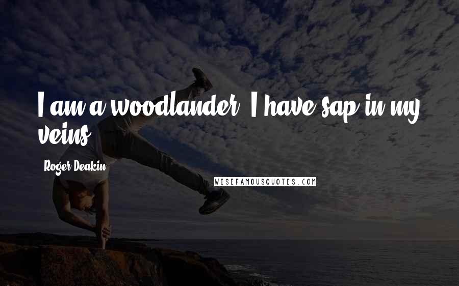 Roger Deakin Quotes: I am a woodlander, I have sap in my veins,