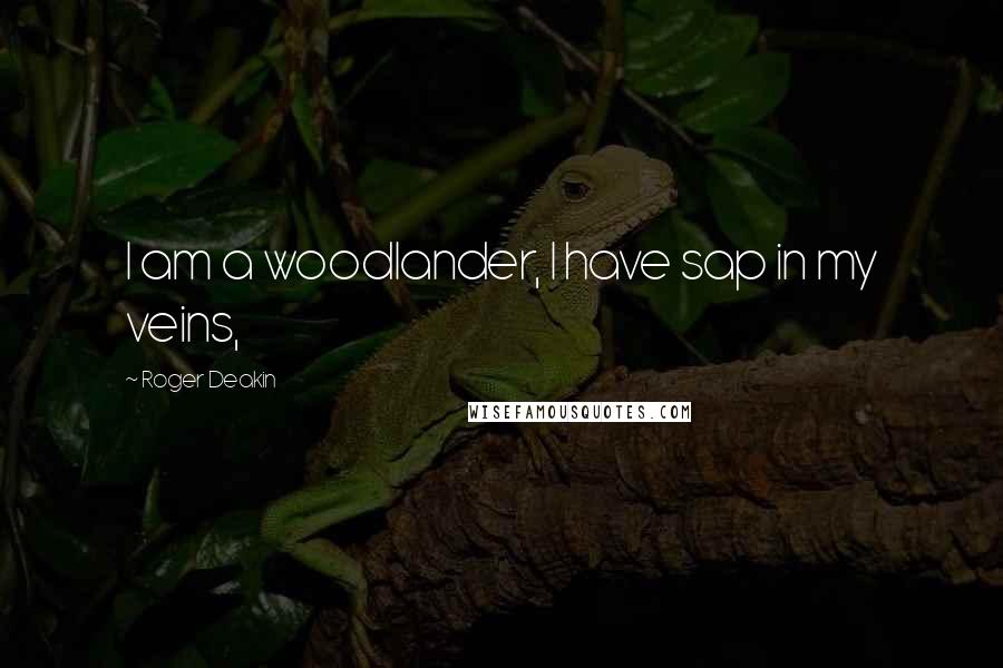 Roger Deakin Quotes: I am a woodlander, I have sap in my veins,