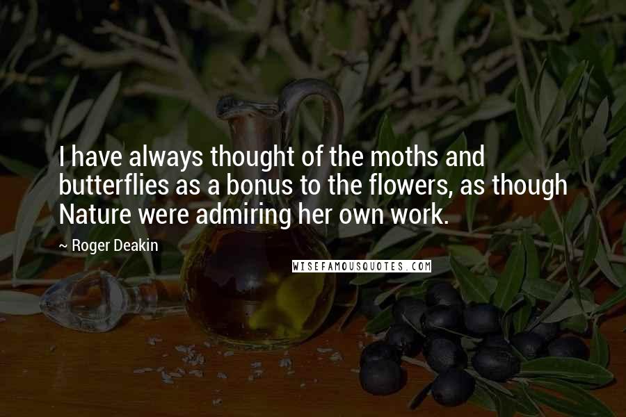 Roger Deakin Quotes: I have always thought of the moths and butterflies as a bonus to the flowers, as though Nature were admiring her own work.