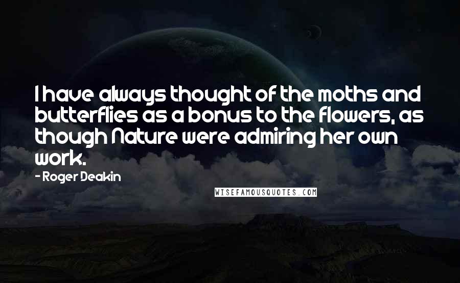 Roger Deakin Quotes: I have always thought of the moths and butterflies as a bonus to the flowers, as though Nature were admiring her own work.