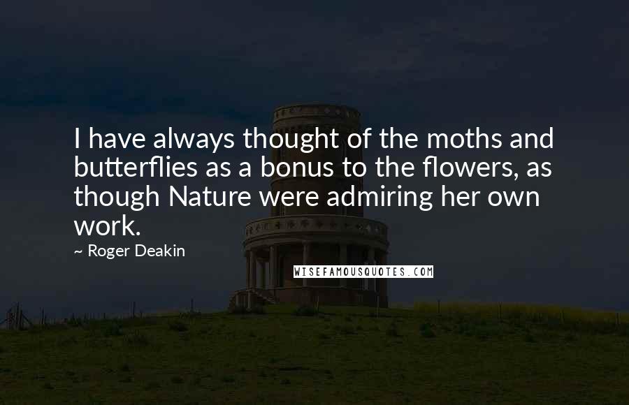 Roger Deakin Quotes: I have always thought of the moths and butterflies as a bonus to the flowers, as though Nature were admiring her own work.