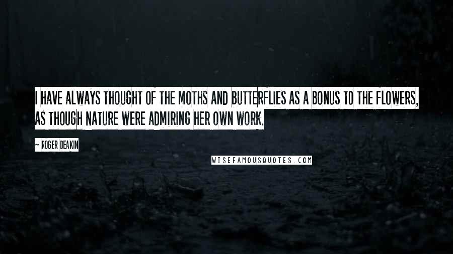 Roger Deakin Quotes: I have always thought of the moths and butterflies as a bonus to the flowers, as though Nature were admiring her own work.