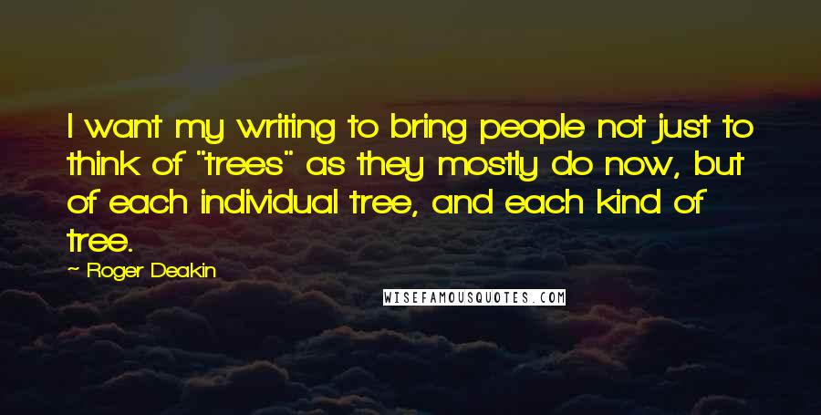 Roger Deakin Quotes: I want my writing to bring people not just to think of "trees" as they mostly do now, but of each individual tree, and each kind of tree.