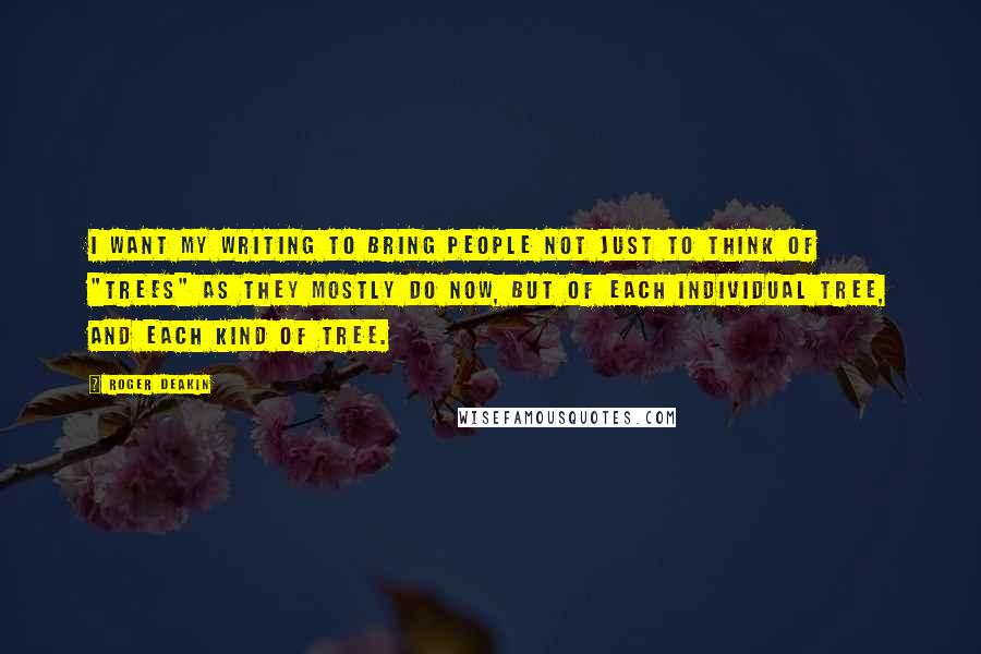 Roger Deakin Quotes: I want my writing to bring people not just to think of "trees" as they mostly do now, but of each individual tree, and each kind of tree.