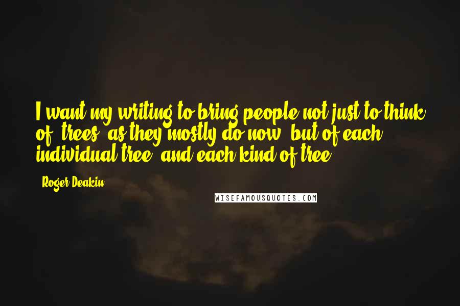 Roger Deakin Quotes: I want my writing to bring people not just to think of "trees" as they mostly do now, but of each individual tree, and each kind of tree.