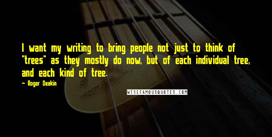 Roger Deakin Quotes: I want my writing to bring people not just to think of "trees" as they mostly do now, but of each individual tree, and each kind of tree.