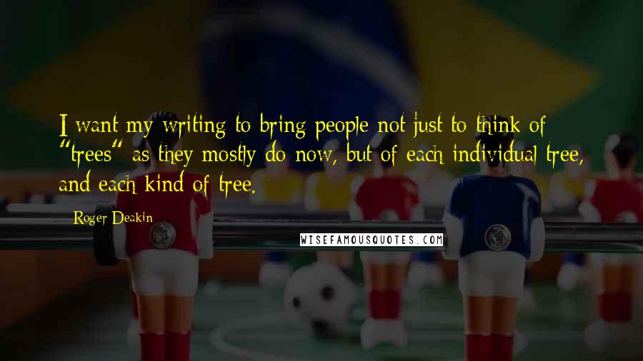 Roger Deakin Quotes: I want my writing to bring people not just to think of "trees" as they mostly do now, but of each individual tree, and each kind of tree.
