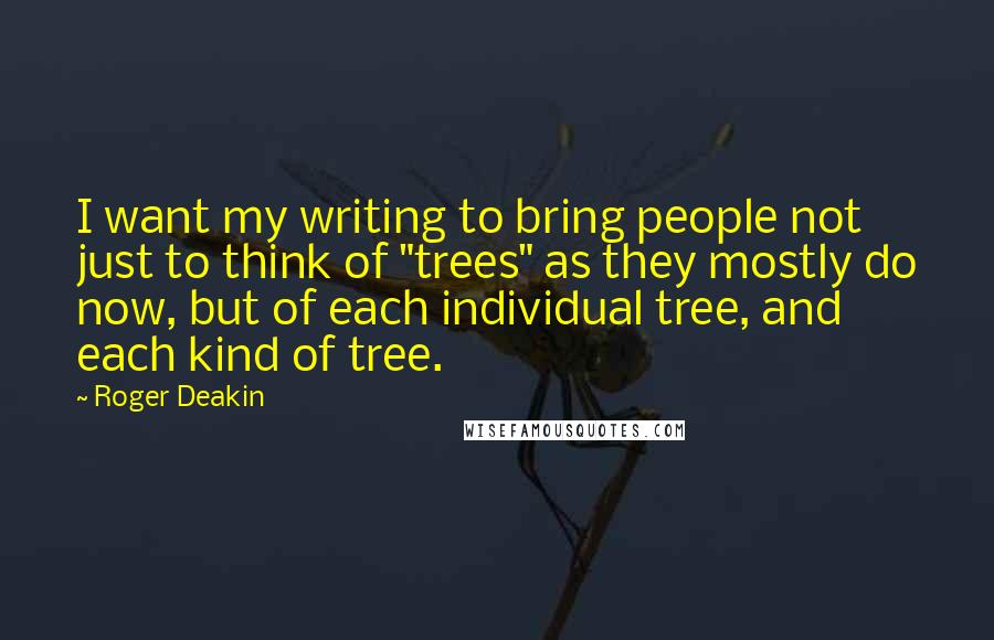 Roger Deakin Quotes: I want my writing to bring people not just to think of "trees" as they mostly do now, but of each individual tree, and each kind of tree.