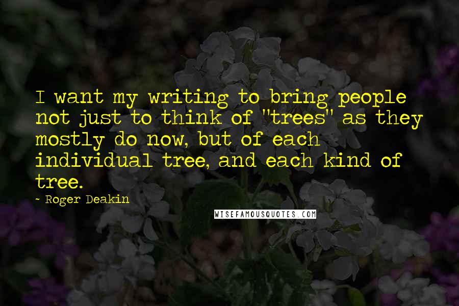 Roger Deakin Quotes: I want my writing to bring people not just to think of "trees" as they mostly do now, but of each individual tree, and each kind of tree.