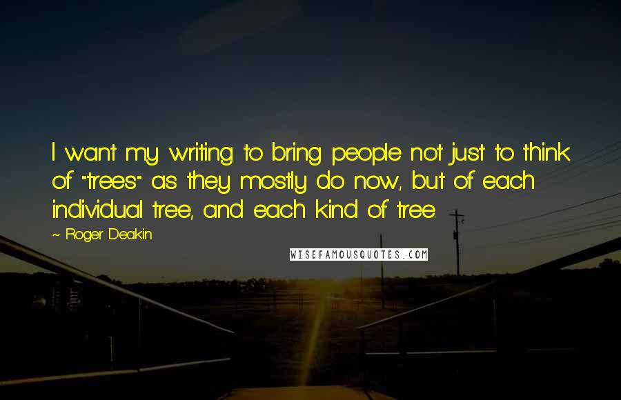Roger Deakin Quotes: I want my writing to bring people not just to think of "trees" as they mostly do now, but of each individual tree, and each kind of tree.