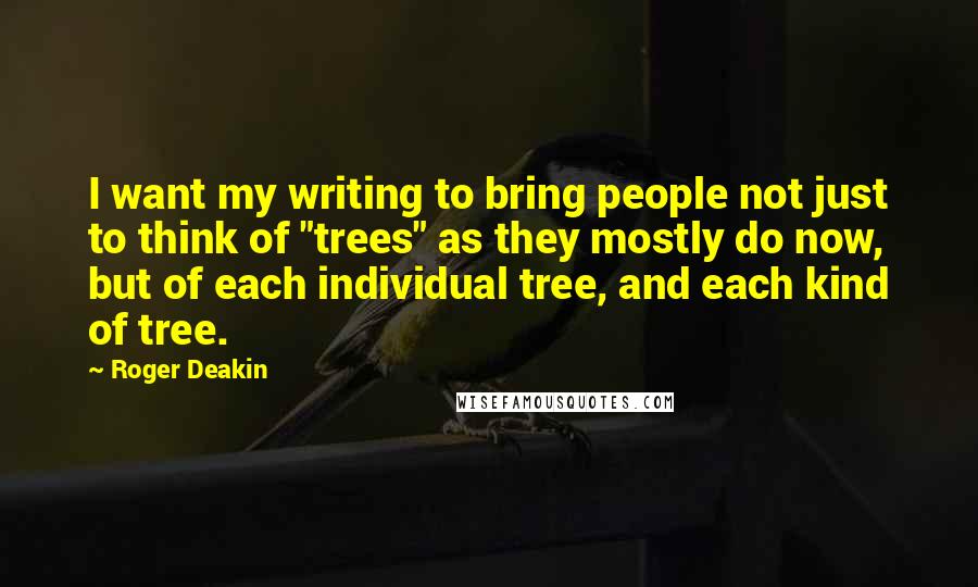 Roger Deakin Quotes: I want my writing to bring people not just to think of "trees" as they mostly do now, but of each individual tree, and each kind of tree.