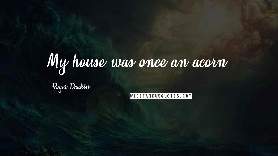 Roger Deakin Quotes: My house was once an acorn.