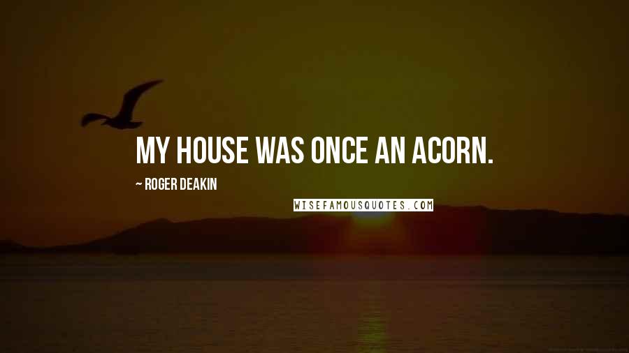 Roger Deakin Quotes: My house was once an acorn.