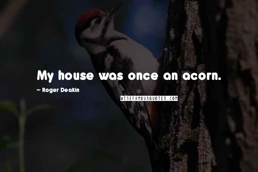Roger Deakin Quotes: My house was once an acorn.