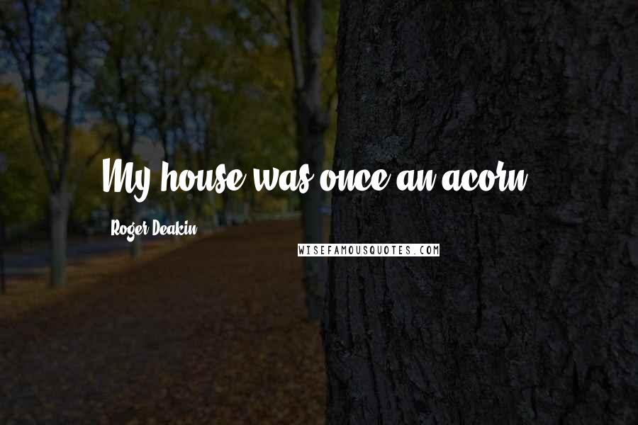 Roger Deakin Quotes: My house was once an acorn.