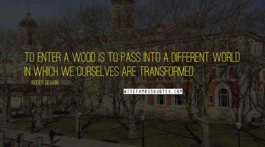 Roger Deakin Quotes: To enter a wood is to pass into a different world in which we ourselves are transformed.