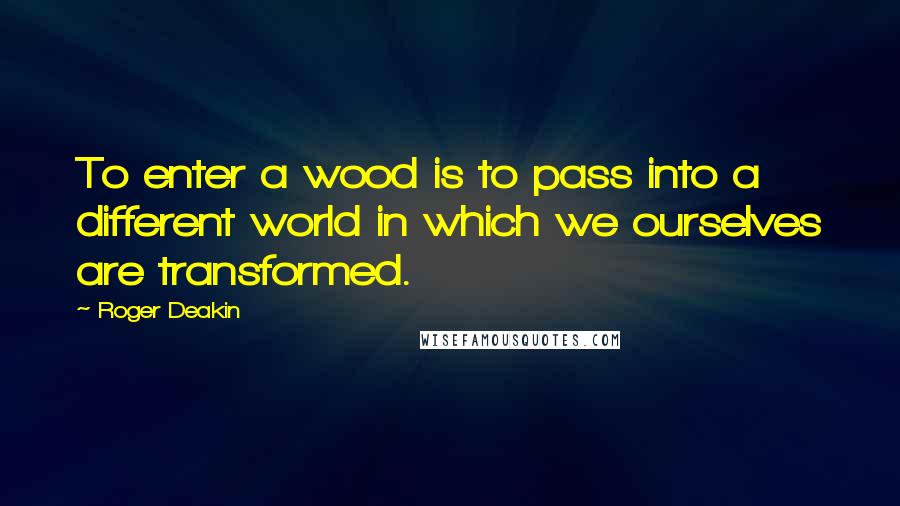 Roger Deakin Quotes: To enter a wood is to pass into a different world in which we ourselves are transformed.