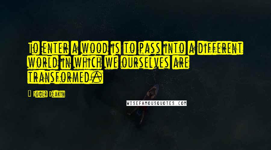 Roger Deakin Quotes: To enter a wood is to pass into a different world in which we ourselves are transformed.