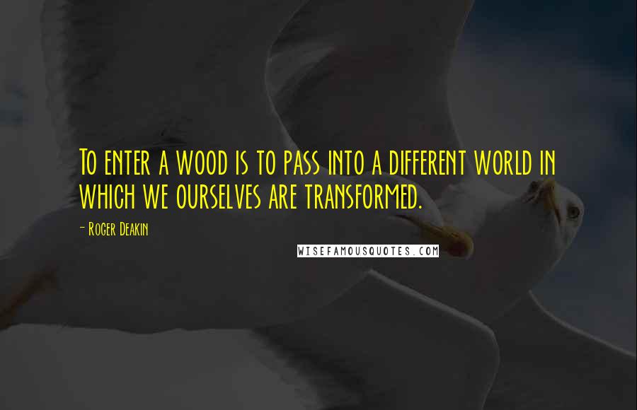 Roger Deakin Quotes: To enter a wood is to pass into a different world in which we ourselves are transformed.