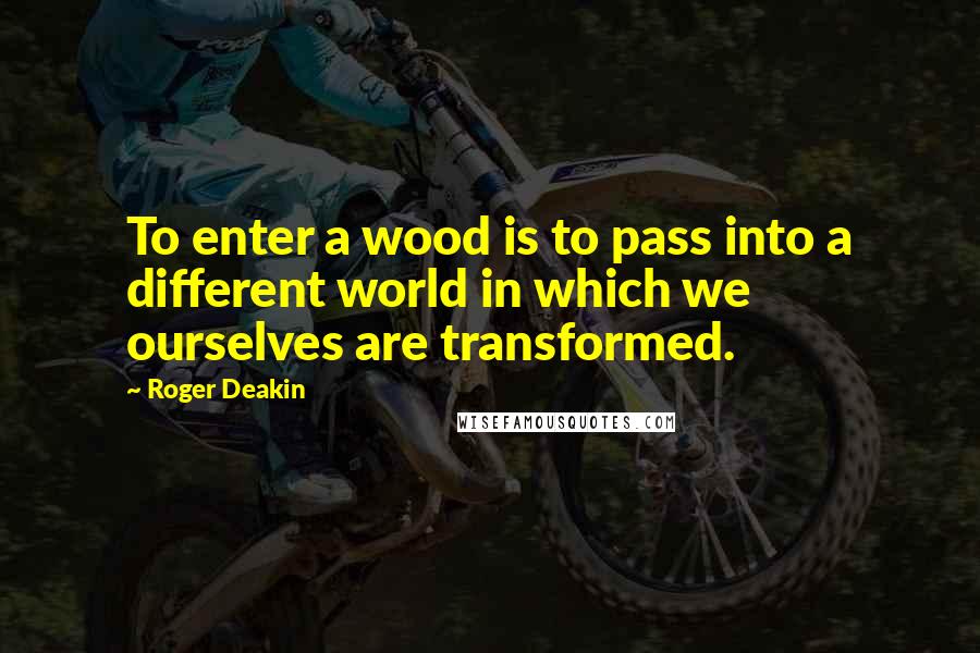 Roger Deakin Quotes: To enter a wood is to pass into a different world in which we ourselves are transformed.