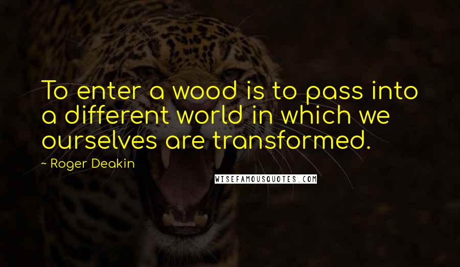 Roger Deakin Quotes: To enter a wood is to pass into a different world in which we ourselves are transformed.