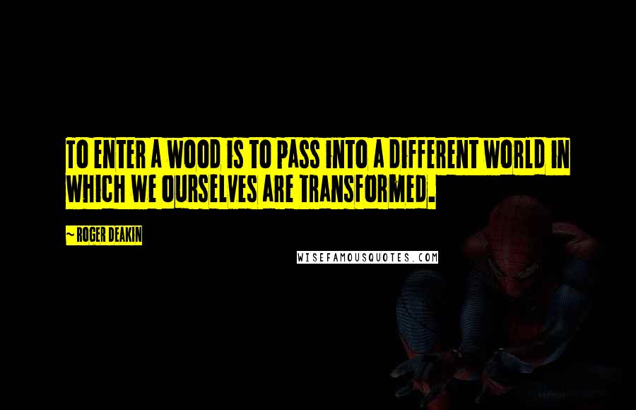 Roger Deakin Quotes: To enter a wood is to pass into a different world in which we ourselves are transformed.