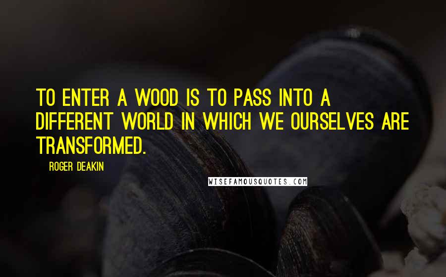 Roger Deakin Quotes: To enter a wood is to pass into a different world in which we ourselves are transformed.