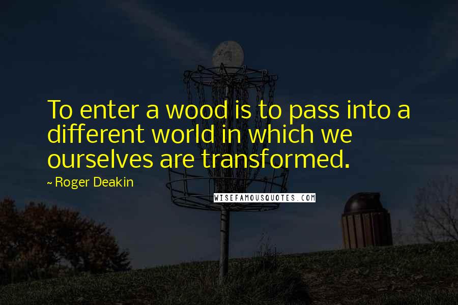 Roger Deakin Quotes: To enter a wood is to pass into a different world in which we ourselves are transformed.