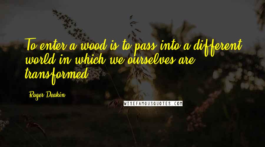 Roger Deakin Quotes: To enter a wood is to pass into a different world in which we ourselves are transformed.