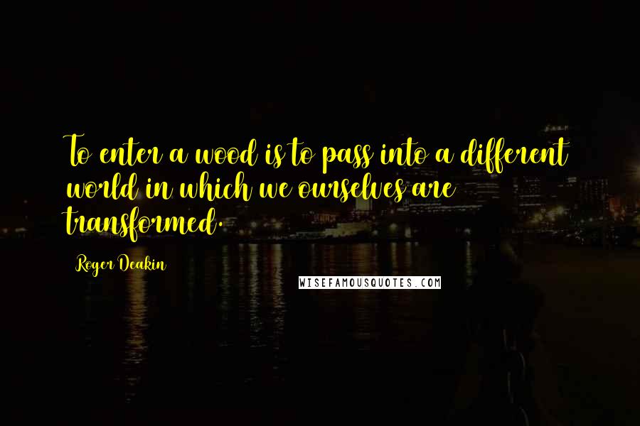 Roger Deakin Quotes: To enter a wood is to pass into a different world in which we ourselves are transformed.