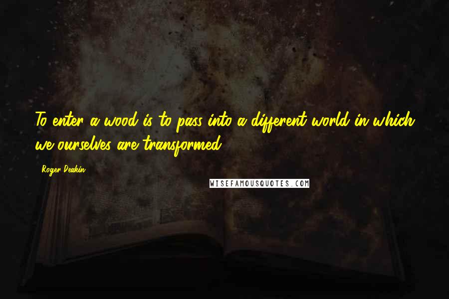 Roger Deakin Quotes: To enter a wood is to pass into a different world in which we ourselves are transformed.