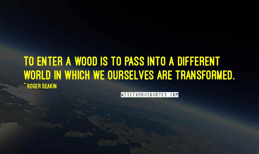 Roger Deakin Quotes: To enter a wood is to pass into a different world in which we ourselves are transformed.
