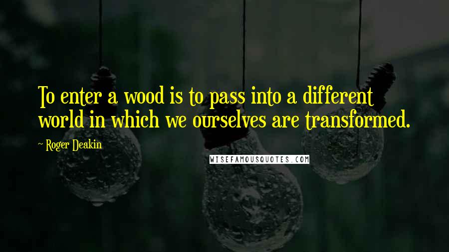 Roger Deakin Quotes: To enter a wood is to pass into a different world in which we ourselves are transformed.