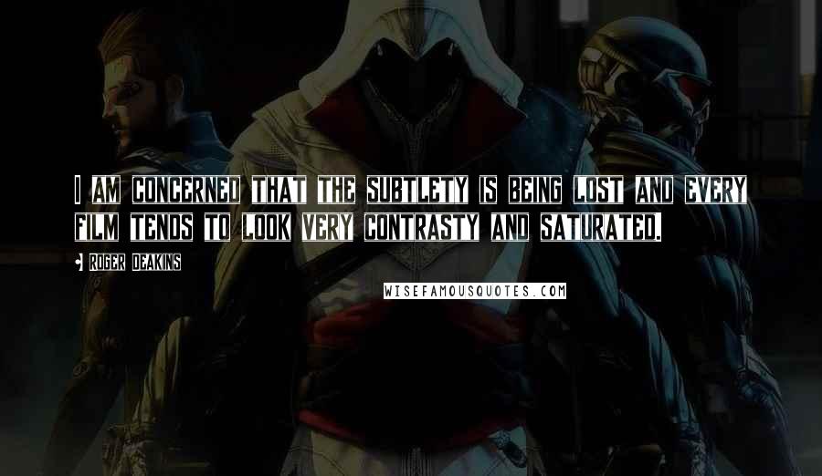 Roger Deakins Quotes: I am concerned that the subtlety is being lost and every film tends to look very contrasty and saturated.