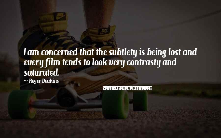 Roger Deakins Quotes: I am concerned that the subtlety is being lost and every film tends to look very contrasty and saturated.