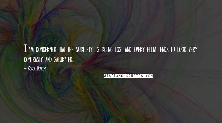 Roger Deakins Quotes: I am concerned that the subtlety is being lost and every film tends to look very contrasty and saturated.