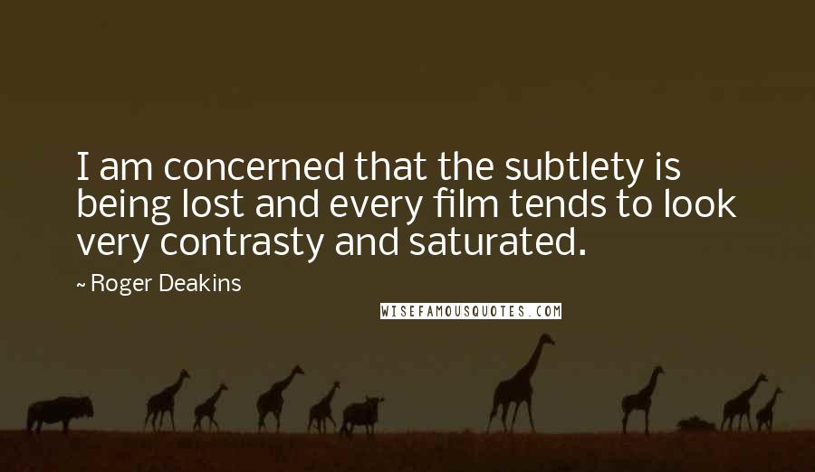 Roger Deakins Quotes: I am concerned that the subtlety is being lost and every film tends to look very contrasty and saturated.