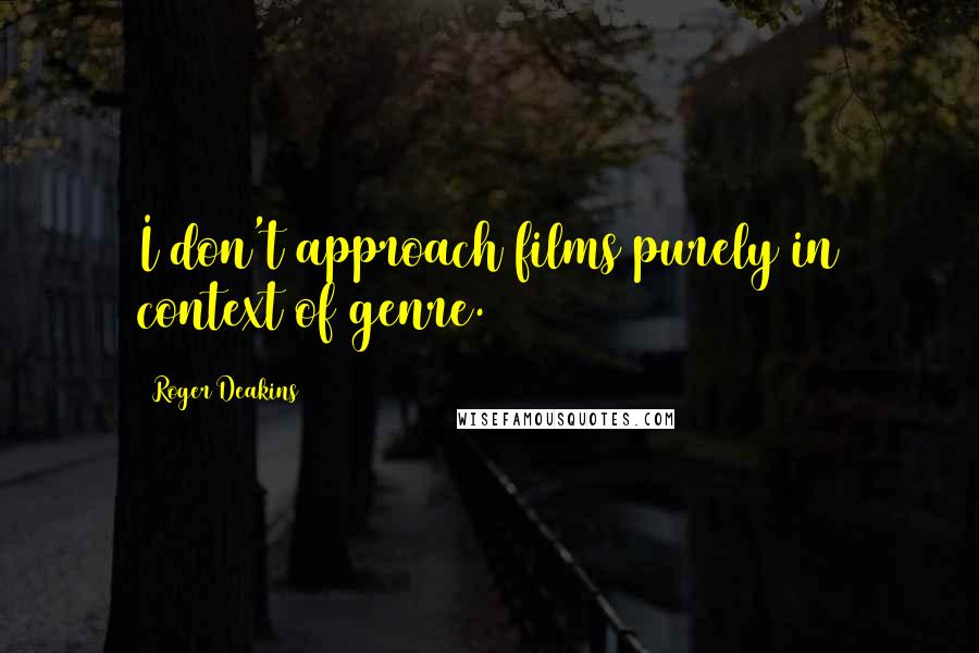 Roger Deakins Quotes: I don't approach films purely in context of genre.