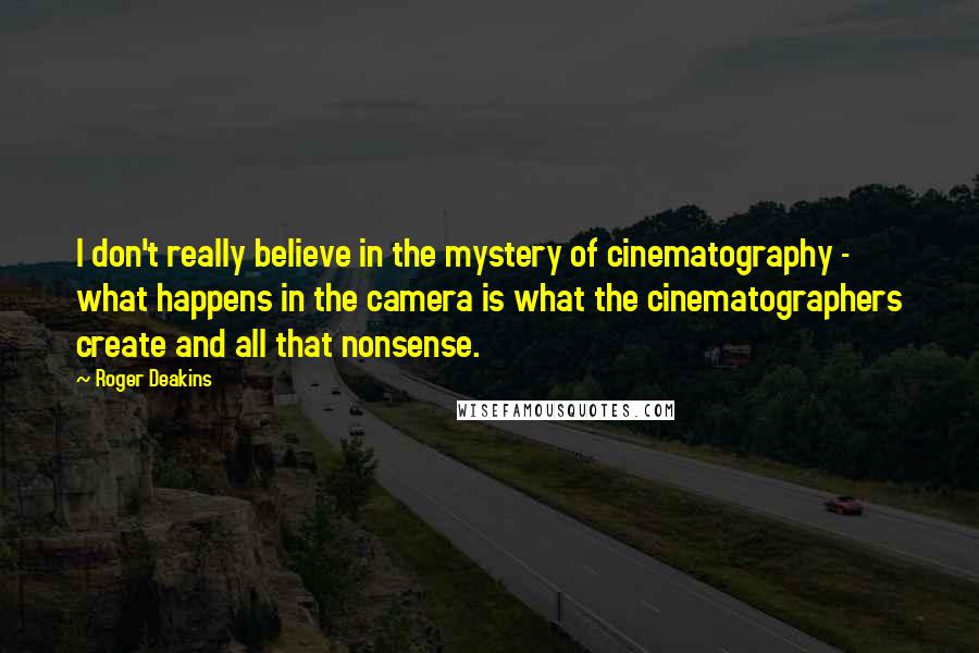 Roger Deakins Quotes: I don't really believe in the mystery of cinematography - what happens in the camera is what the cinematographers create and all that nonsense.