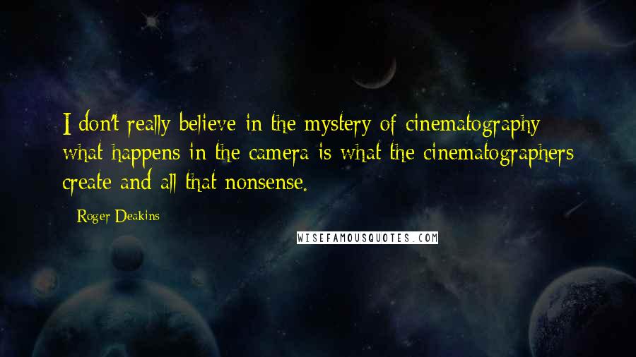 Roger Deakins Quotes: I don't really believe in the mystery of cinematography - what happens in the camera is what the cinematographers create and all that nonsense.