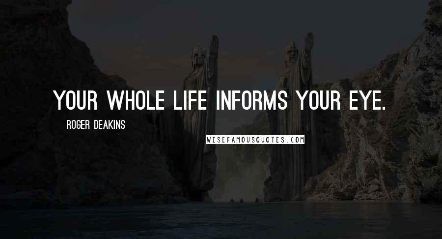 Roger Deakins Quotes: Your whole life informs your eye.