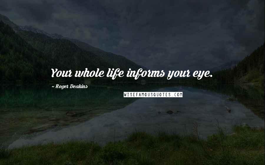 Roger Deakins Quotes: Your whole life informs your eye.