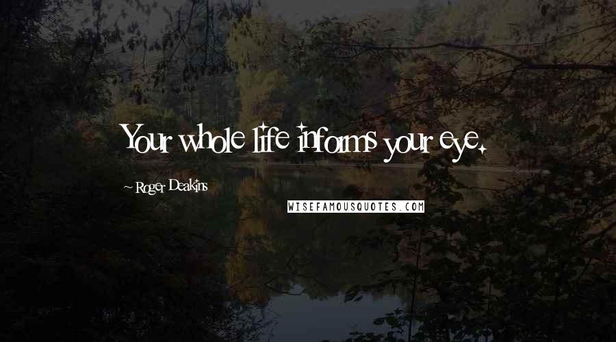 Roger Deakins Quotes: Your whole life informs your eye.