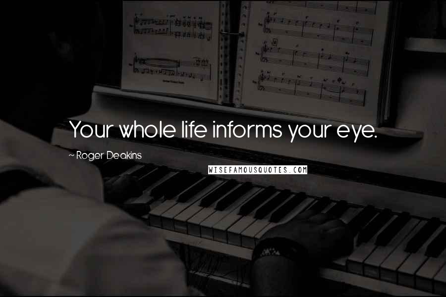 Roger Deakins Quotes: Your whole life informs your eye.